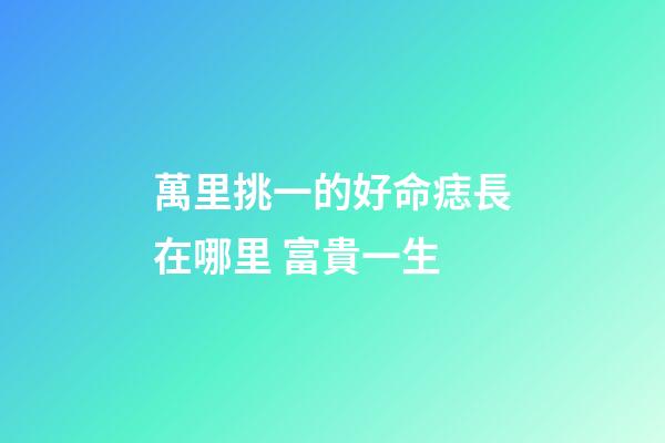 萬里挑一的好命痣長在哪里 富貴一生
